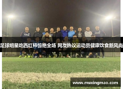足球明星吃西红柿惊艳全场 网友热议运动员健康饮食新风尚
