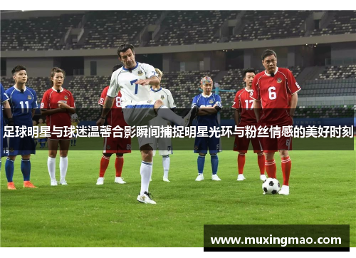 足球明星与球迷温馨合影瞬间捕捉明星光环与粉丝情感的美好时刻