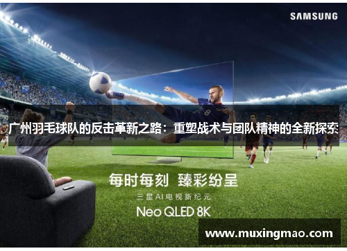 广州羽毛球队的反击革新之路：重塑战术与团队精神的全新探索