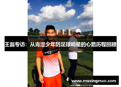 王磊专访：从青涩少年到足球明星的心路历程回顾
