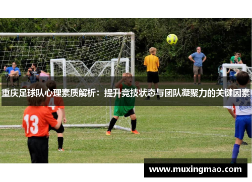 重庆足球队心理素质解析：提升竞技状态与团队凝聚力的关键因素