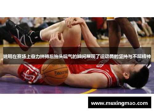 姚明在赛场上奋力拼搏后抬头喘气的瞬间展现了运动员的坚持与不屈精神