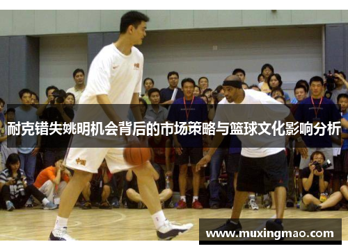 耐克错失姚明机会背后的市场策略与篮球文化影响分析