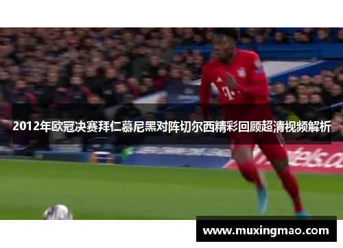 2012年欧冠决赛拜仁慕尼黑对阵切尔西精彩回顾超清视频解析
