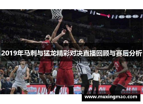 2019年马刺与猛龙精彩对决直播回顾与赛后分析