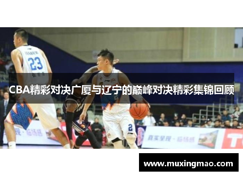 CBA精彩对决广厦与辽宁的巅峰对决精彩集锦回顾